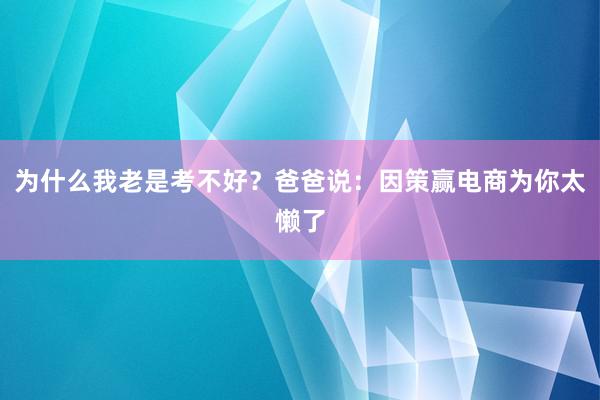 为什么我老是考不好?爸爸说:因策赢电商为你太懒了