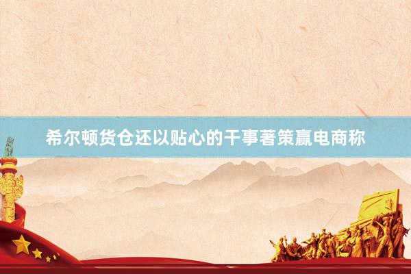 希尔顿货仓还以贴心的干事著策赢电商称