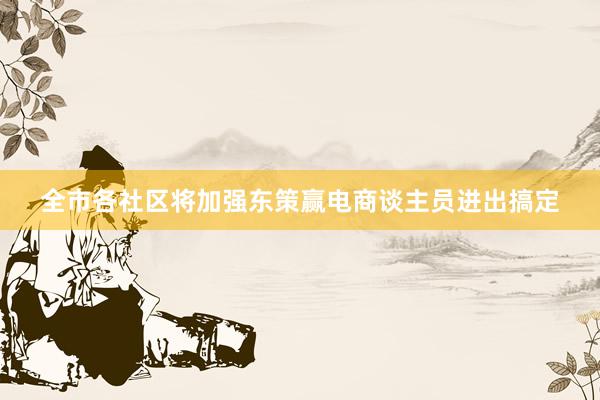 全市各社区将加强东策赢电商谈主员进出搞定