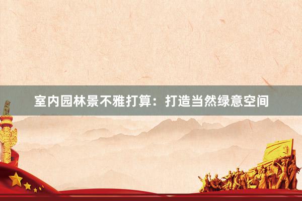 室内园林景不雅打算：打造当然绿意空间