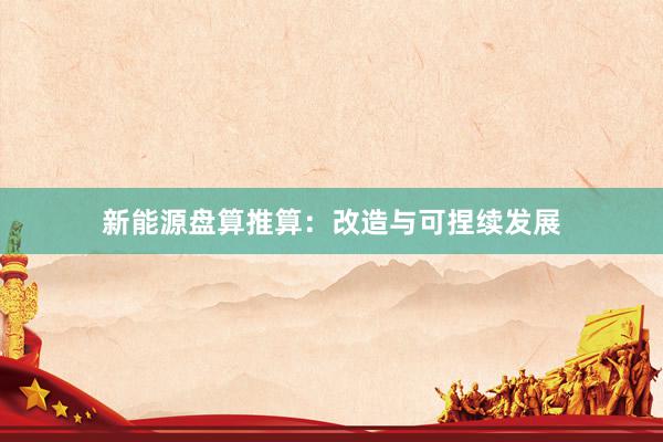 新能源盘算推算：改造与可捏续发展