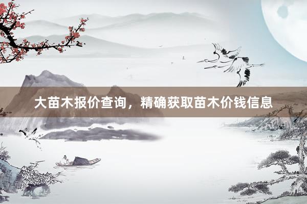 大苗木报价查询，精确获取苗木价钱信息