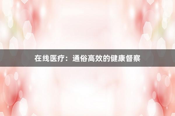 在线医疗：通俗高效的健康督察