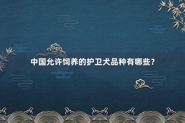 中国允许饲养的护卫犬品种有哪些？