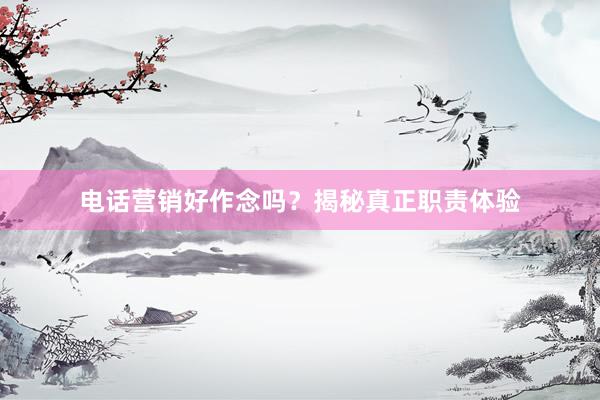 电话营销好作念吗？揭秘真正职责体验